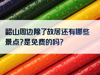 韶山周边除了故居还有哪些景点？是免费的吗？