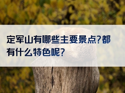 定军山有哪些主要景点？都有什么特色呢？