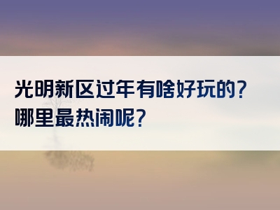 光明新区过年有啥好玩的？哪里最热闹呢？