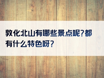 敦化北山有哪些景点呢？都有什么特色呀？
