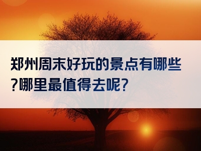 郑州周末好玩的景点有哪些？哪里最值得去呢？