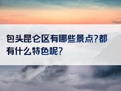 包头昆仑区有哪些景点？都有什么特色呢？