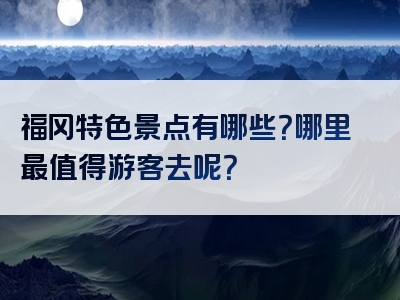 福冈特色景点有哪些？哪里最值得游客去呢？