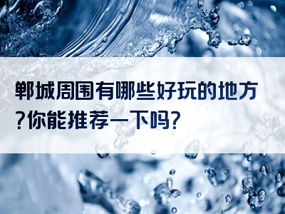 郸城周围有哪些好玩的地方？你能推荐一下吗？