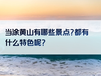 当涂黄山有哪些景点？都有什么特色呢？