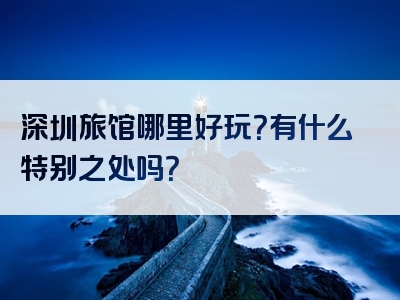 深圳旅馆哪里好玩？有什么特别之处吗？