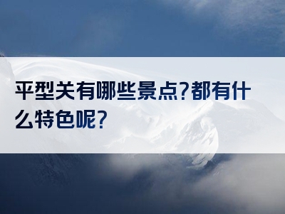 平型关有哪些景点？都有什么特色呢？