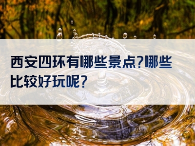 西安四环有哪些景点？哪些比较好玩呢？