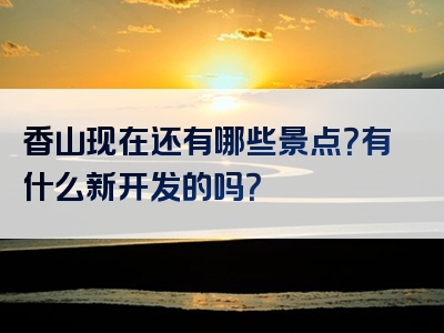 香山现在还有哪些景点？有什么新开发的吗？