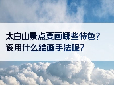 太白山景点要画哪些特色？该用什么绘画手法呢？