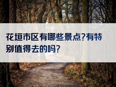 花垣市区有哪些景点？有特别值得去的吗？