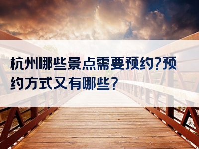 杭州哪些景点需要预约？预约方式又有哪些？