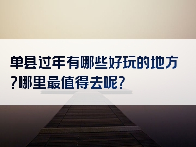 单县过年有哪些好玩的地方？哪里最值得去呢？