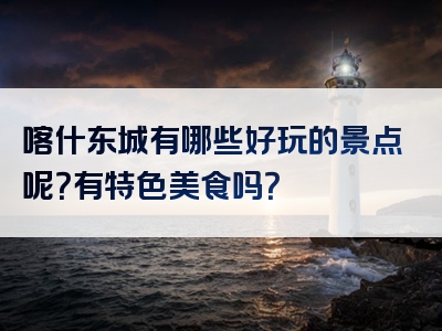 喀什东城有哪些好玩的景点呢？有特色美食吗？