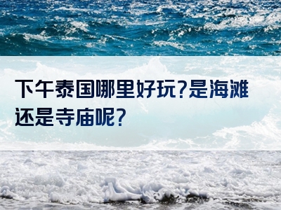 下午泰国哪里好玩？是海滩还是寺庙呢？