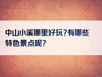 中山小溪哪里好玩？有哪些特色景点呢？
