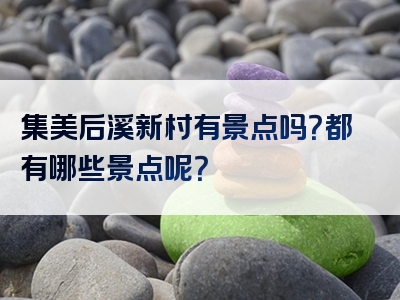 集美后溪新村有景点吗？都有哪些景点呢？