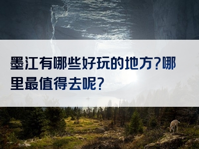 墨江有哪些好玩的地方？哪里最值得去呢？