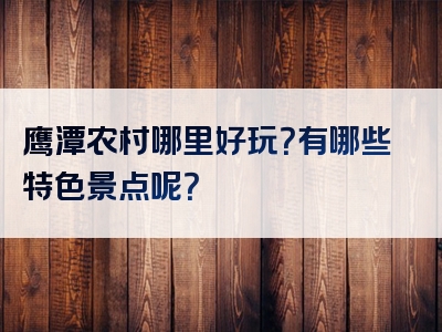 鹰潭农村哪里好玩？有哪些特色景点呢？