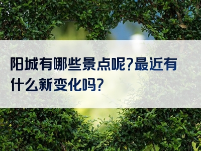 阳城有哪些景点呢？最近有什么新变化吗？