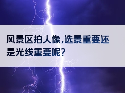 风景区拍人像，选景重要还是光线重要呢？