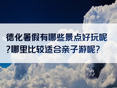 德化暑假有哪些景点好玩呢？哪里比较适合亲子游呢？