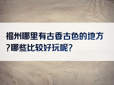 福州哪里有古香古色的地方？哪些比较好玩呢？
