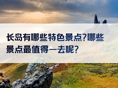 长岛有哪些特色景点？哪些景点最值得一去呢？