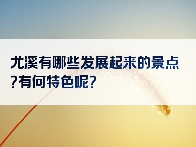 尤溪有哪些发展起来的景点？有何特色呢？