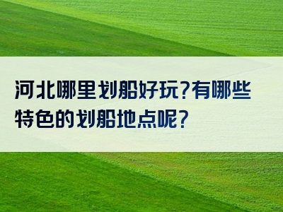 河北哪里划船好玩？有哪些特色的划船地点呢？