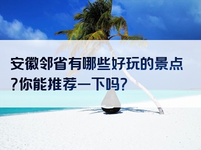 安徽邻省有哪些好玩的景点？你能推荐一下吗？