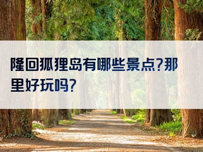 隆回狐狸岛有哪些景点？那里好玩吗？
