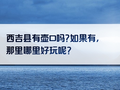 西吉县有壶口吗？如果有，那里哪里好玩呢？