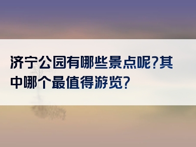 济宁公园有哪些景点呢？其中哪个最值得游览？