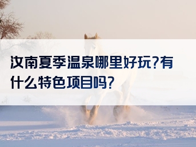 汝南夏季温泉哪里好玩？有什么特色项目吗？