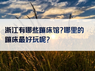 浙江有哪些蹦床馆？哪里的蹦床最好玩呢？