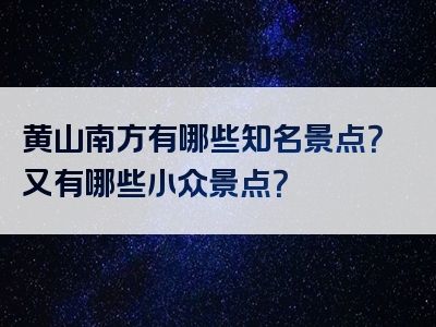 黄山南方有哪些知名景点？又有哪些小众景点？