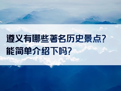 遵义有哪些著名历史景点？能简单介绍下吗？