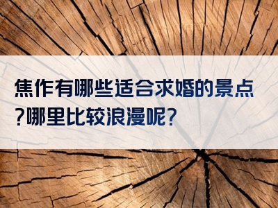 焦作有哪些适合求婚的景点？哪里比较浪漫呢？