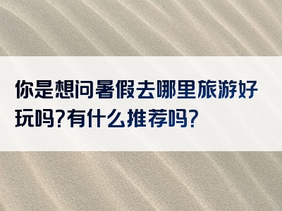 你是想问暑假去哪里旅游好玩吗？有什么推荐吗？