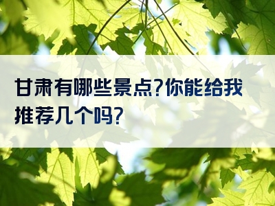 甘肃有哪些景点？你能给我推荐几个吗？