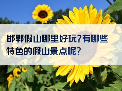 邯郸假山哪里好玩？有哪些特色的假山景点呢？