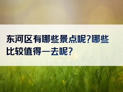 东河区有哪些景点呢？哪些比较值得一去呢？