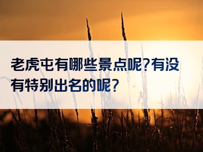 老虎屯有哪些景点呢？有没有特别出名的呢？