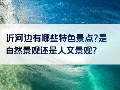 沂河边有哪些特色景点？是自然景观还是人文景观？