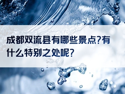 成都双流县有哪些景点？有什么特别之处呢？
