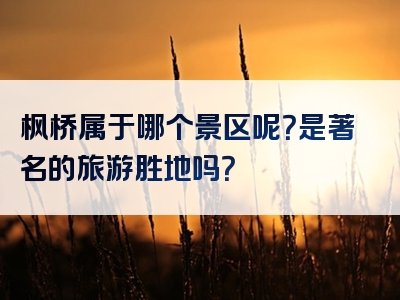 枫桥属于哪个景区呢？是著名的旅游胜地吗？