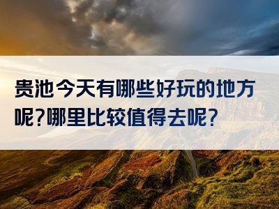 贵池今天有哪些好玩的地方呢？哪里比较值得去呢？