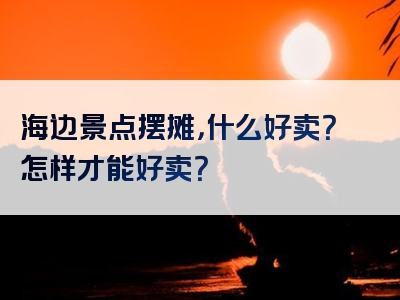 海边景点摆摊，什么好卖？怎样才能好卖？