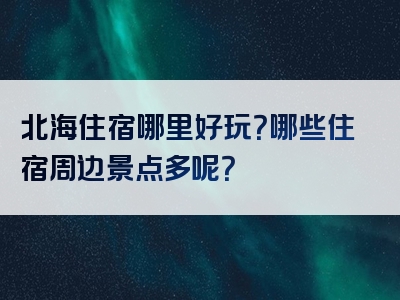 北海住宿哪里好玩？哪些住宿周边景点多呢？